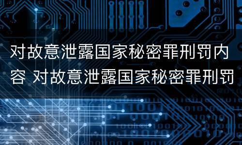 对故意泄露国家秘密罪刑罚内容 对故意泄露国家秘密罪刑罚内容包括