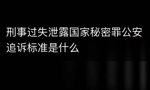 刑事过失泄露国家秘密罪公安追诉标准是什么