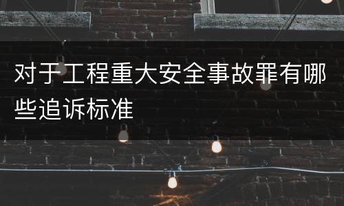 对于工程重大安全事故罪有哪些追诉标准