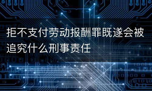 拒不支付劳动报酬罪既遂会被追究什么刑事责任