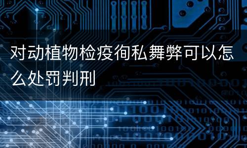 对动植物检疫徇私舞弊可以怎么处罚判刑
