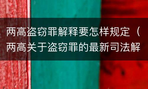两高盗窃罪解释要怎样规定（两高关于盗窃罪的最新司法解释）