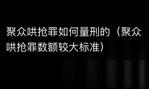 聚众哄抢罪如何量刑的（聚众哄抢罪数额较大标准）