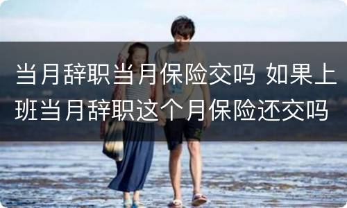 当月辞职当月保险交吗 如果上班当月辞职这个月保险还交吗