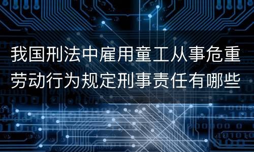 我国刑法中雇用童工从事危重劳动行为规定刑事责任有哪些