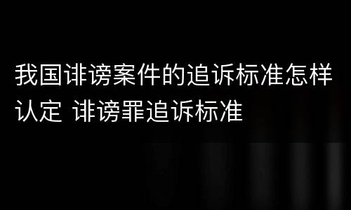 我国诽谤案件的追诉标准怎样认定 诽谤罪追诉标准