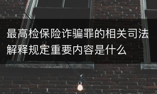 最高检保险诈骗罪的相关司法解释规定重要内容是什么