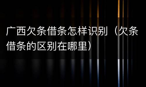 广西欠条借条怎样识别（欠条借条的区别在哪里）