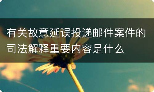 有关故意延误投递邮件案件的司法解释重要内容是什么