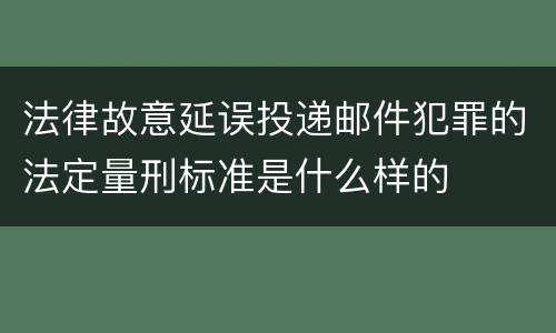 法律故意延误投递邮件犯罪的法定量刑标准是什么样的