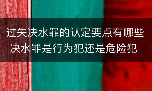 过失决水罪的认定要点有哪些 决水罪是行为犯还是危险犯