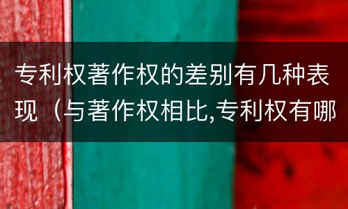 专利权著作权的差别有几种表现（与著作权相比,专利权有哪些特征）