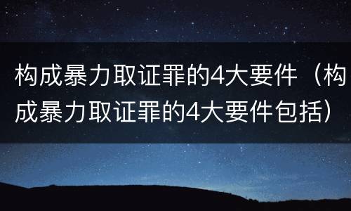 构成暴力取证罪的4大要件（构成暴力取证罪的4大要件包括）