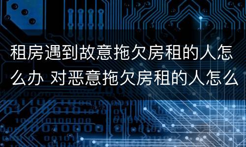 租房遇到故意拖欠房租的人怎么办 对恶意拖欠房租的人怎么办