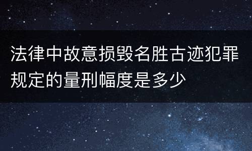 法律中故意损毁名胜古迹犯罪规定的量刑幅度是多少