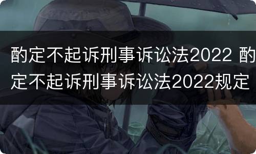 酌定不起诉刑事诉讼法2022 酌定不起诉刑事诉讼法2022规定