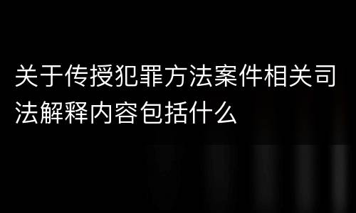 关于传授犯罪方法案件相关司法解释内容包括什么