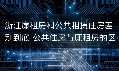 浙江廉租房和公共租赁住房差别到底 公共住房与廉租房的区别
