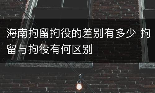 海南拘留拘役的差别有多少 拘留与拘役有何区别