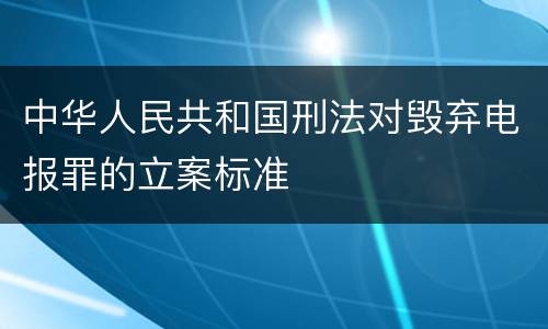 中华人民共和国刑法对毁弃电报罪的立案标准