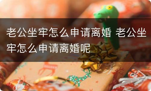老公坐牢怎么申请离婚 老公坐牢怎么申请离婚呢