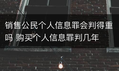 销售公民个人信息罪会判得重吗 购买个人信息罪判几年