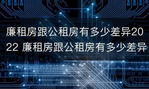廉租房跟公租房有多少差异2022 廉租房跟公租房有多少差异2022年
