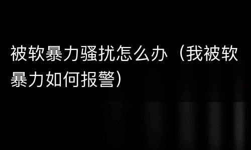 被软暴力骚扰怎么办（我被软暴力如何报警）
