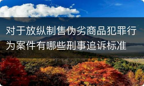 对于放纵制售伪劣商品犯罪行为案件有哪些刑事追诉标准