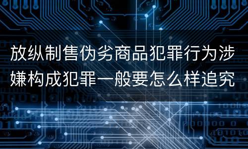 放纵制售伪劣商品犯罪行为涉嫌构成犯罪一般要怎么样追究法律责任