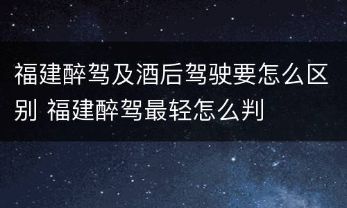 福建醉驾及酒后驾驶要怎么区别 福建醉驾最轻怎么判