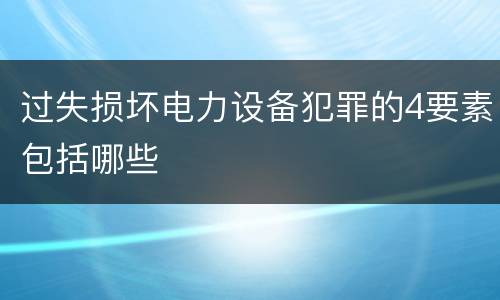 过失损坏电力设备犯罪的4要素包括哪些