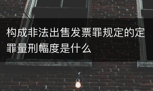 构成非法出售发票罪规定的定罪量刑幅度是什么