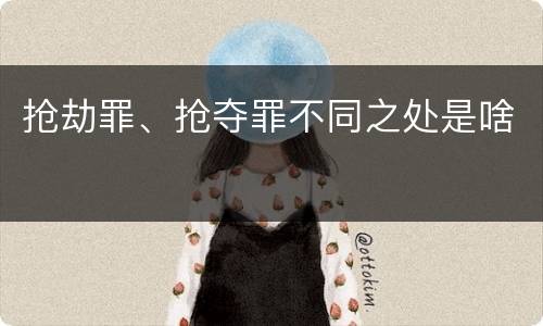 抢劫罪、抢夺罪不同之处是啥