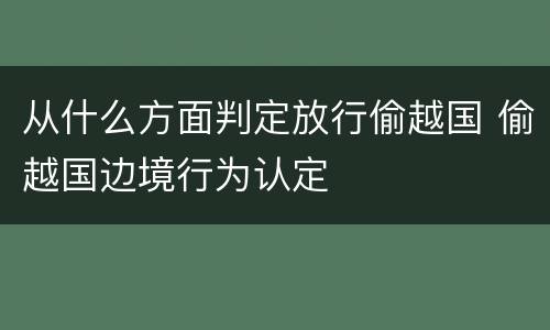 从什么方面判定放行偷越国 偷越国边境行为认定