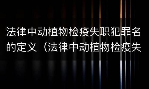 法律中动植物检疫失职犯罪名的定义（法律中动植物检疫失职犯罪名的定义是什么）