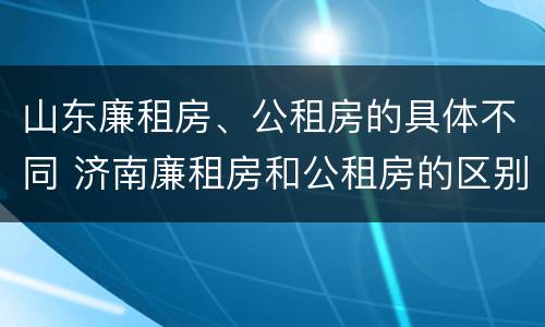 山东廉租房、公租房的具体不同 济南廉租房和公租房的区别