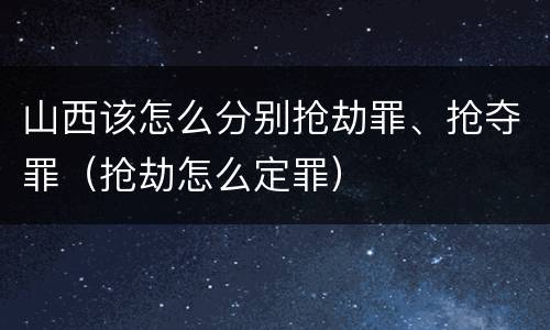 山西该怎么分别抢劫罪、抢夺罪（抢劫怎么定罪）