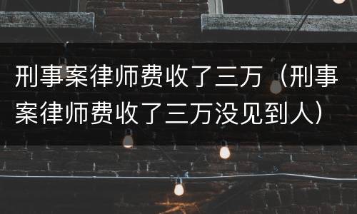 刑事案律师费收了三万（刑事案律师费收了三万没见到人）