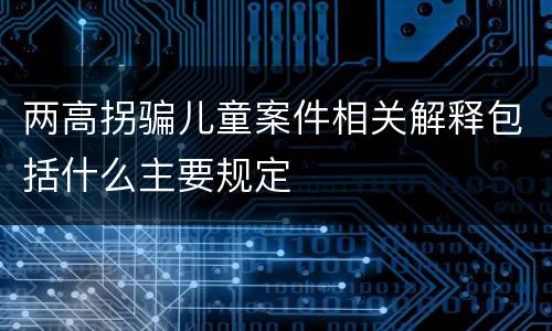 两高拐骗儿童案件相关解释包括什么主要规定