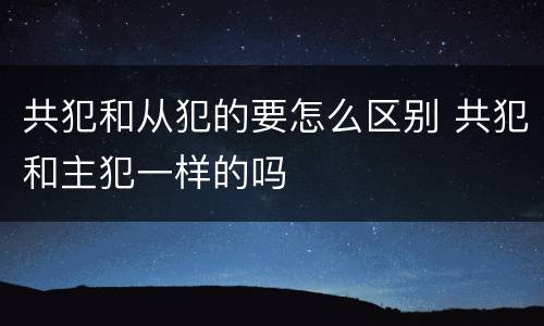 共犯和从犯的要怎么区别 共犯和主犯一样的吗