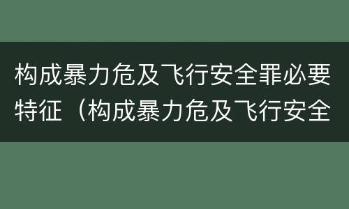 构成暴力危及飞行安全罪必要特征（构成暴力危及飞行安全罪必要特征包括）