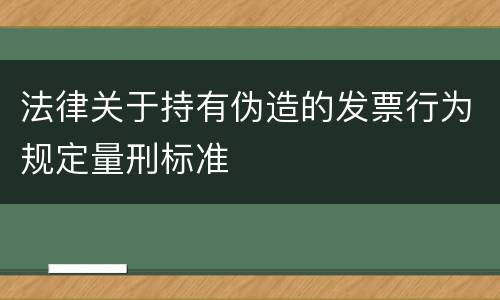 法律关于持有伪造的发票行为规定量刑标准