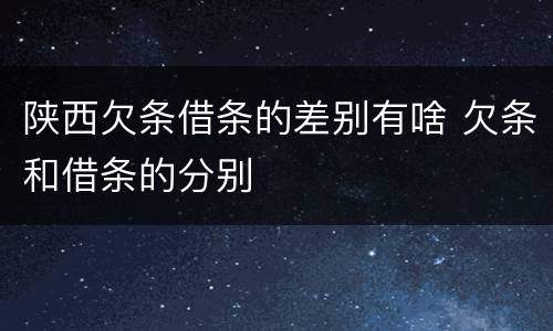 陕西欠条借条的差别有啥 欠条和借条的分别