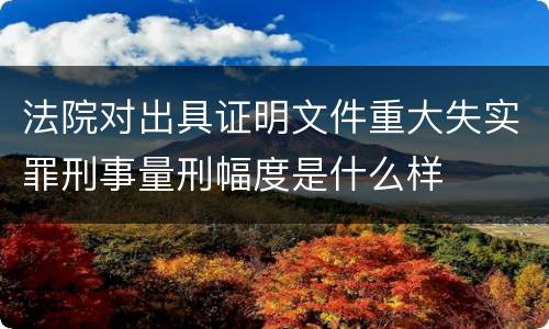 法院对出具证明文件重大失实罪刑事量刑幅度是什么样