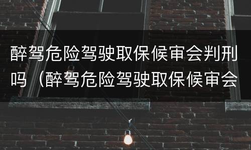 醉驾危险驾驶取保候审会判刑吗（醉驾危险驾驶取保候审会判刑吗）