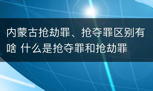 内蒙古抢劫罪、抢夺罪区别有啥 什么是抢夺罪和抢劫罪