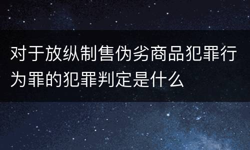 对于放纵制售伪劣商品犯罪行为罪的犯罪判定是什么