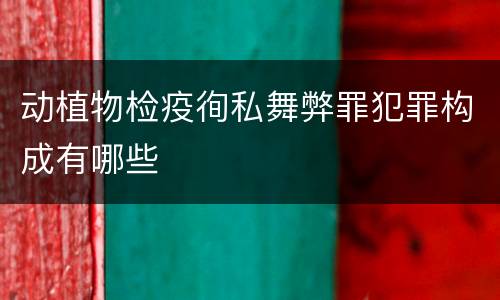 动植物检疫徇私舞弊罪犯罪构成有哪些