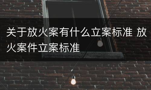 关于放火案有什么立案标准 放火案件立案标准